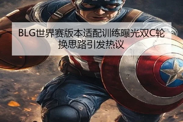 BLG世界赛版本适配训练曝光双C轮换思路引发热议