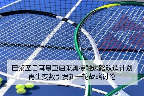 巴黎圣日耳曼重启莱奥接触边路改造计划再生变数引发新一轮战略讨论