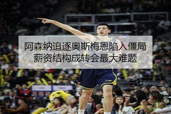 阿森纳追逐奥斯梅恩陷入僵局 薪资结构成转会最大难题