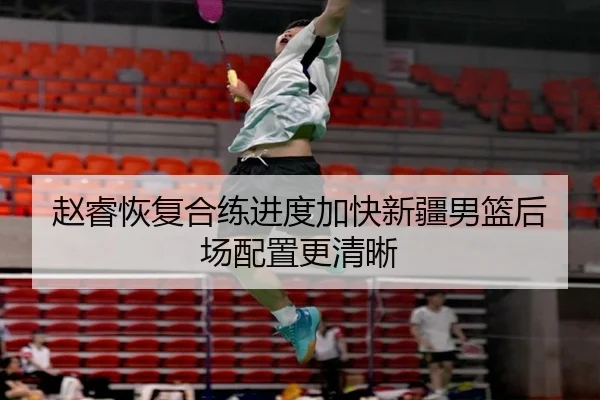 赵睿恢复合练进度加快新疆男篮后场配置更清晰