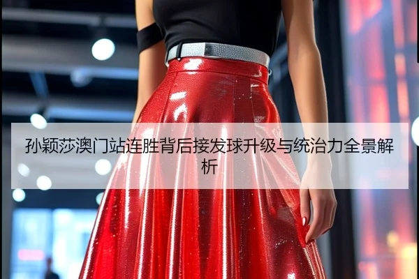 孙颖莎澳门站连胜背后接发球升级与统治力全景解析