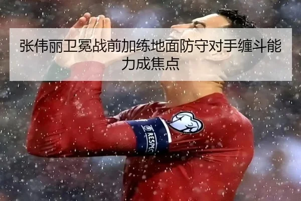 张伟丽卫冕战前加练地面防守对手缠斗能力成焦点