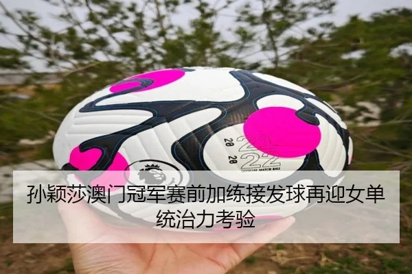 孙颖莎澳门冠军赛前加练接发球再迎女单统治力考验