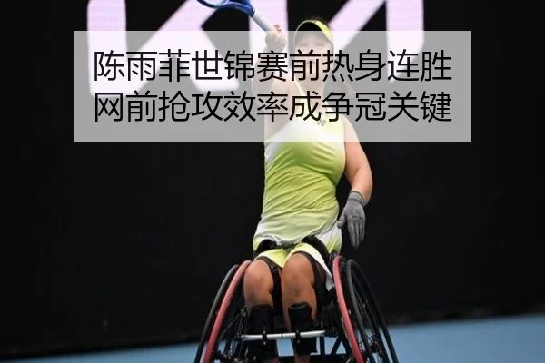 陈雨菲世锦赛前热身连胜 网前抢攻效率成争冠关键
