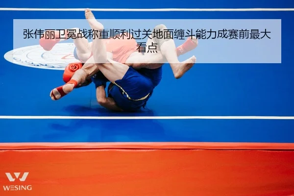 张伟丽卫冕战称重顺利过关地面缠斗能力成赛前最大看点